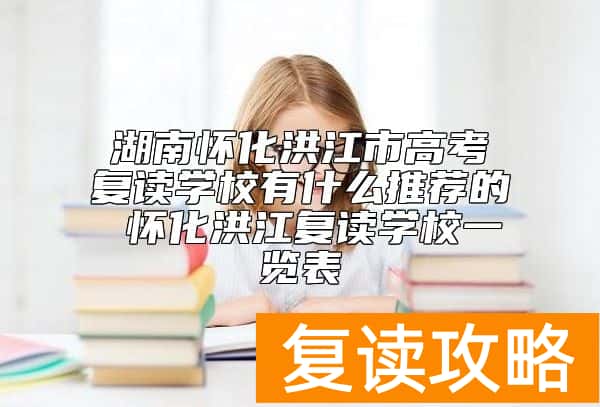 湖南怀化洪江市高考复读学校有什么推荐的 怀化洪江复读学校一览表