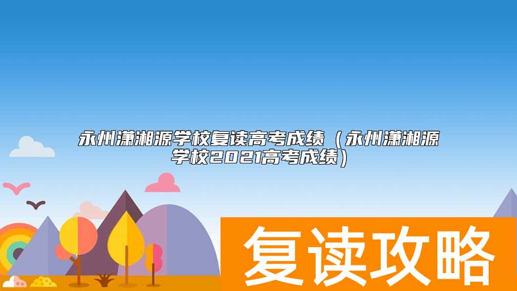 永州潇湘源学校复读高考成绩（永州潇湘源学校2021高考成绩）