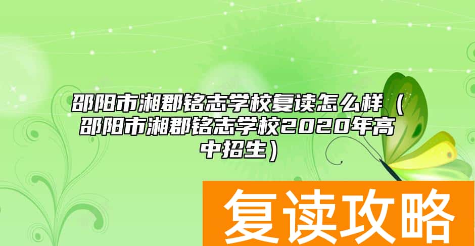 邵阳市湘郡铭志学校复读怎么样（邵阳市湘郡铭志学校2020年高中招生）